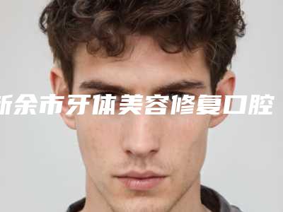 新余市牙体美容修复口腔医生排行榜测评7位实力高低-新余市牙体美容修复医生对比谁更强