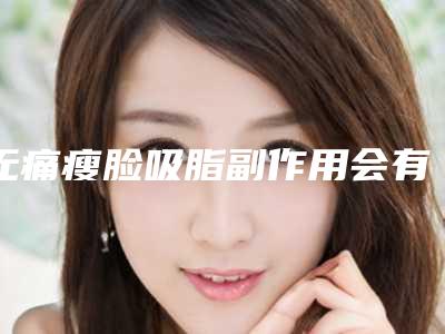 无痛瘦脸吸脂副作用会有哪些「无痛瘦脸吸脂对身体有副作用吗」