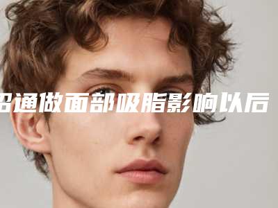 昭通做面部吸脂影响以后生育哺乳吗