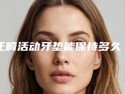 正畸活动牙垫能保持多久效果