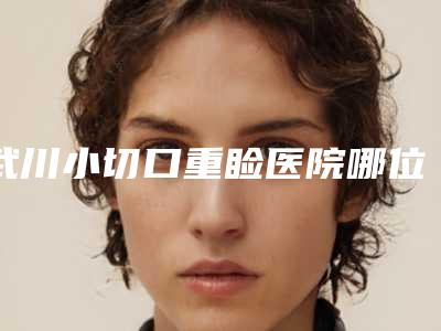 武川小切口重睑医院哪位技术好(呼和浩特武川小切口重睑八强知名医院公布)