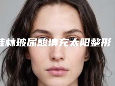 桂林玻尿酸填充太阳整形手术不适合的人群到底有哪些