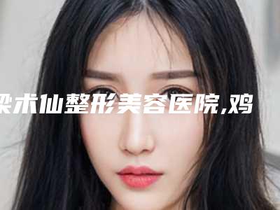 梁术仙整形美容医院,鸡西御美楼医疗美容整形门诊部你更看好哪一家
