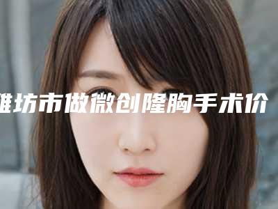 潍坊市做微创隆胸手术价格价位表说明-潍坊市做微创隆胸手术整形手术价格