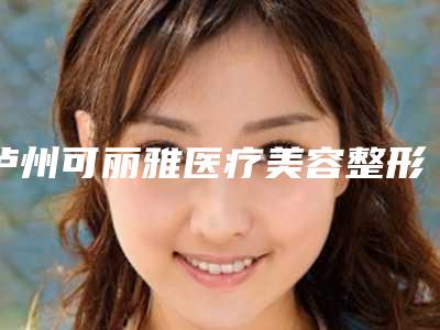 泸州可丽雅医疗美容整形医院,泸州百龄医疗美容门诊部实力差距不大