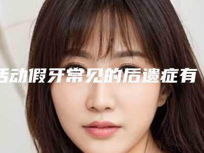 活动假牙常见的后遗症有哪些