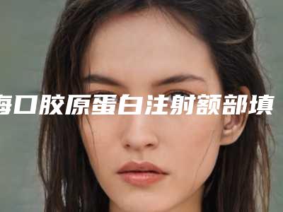 海口胶原蛋白注射额部填充术整形价格是多少呢