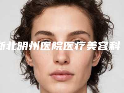浙北明州医院医疗美容科,湖州倍美医疗美容技术比拼,实力一清二楚