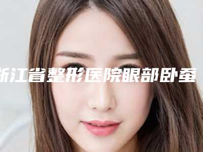 浙江省整形医院眼部卧蚕整形价格(杭州张小熊医疗美容诊所成为前三甲)