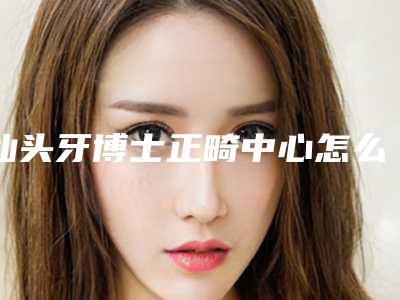 汕头牙博士正畸中心怎么样？采用全数字化的医疗设备和管理