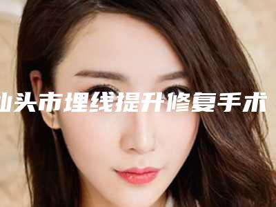 汕头市埋线提升修复手术价格表详细资料刚竟曝光(2025年均价为：21991元）