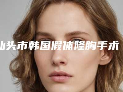 汕头市韩国假体隆胸手术医院排行前十哪家口碑好(汕头市韩国假体隆胸手术整形医院)