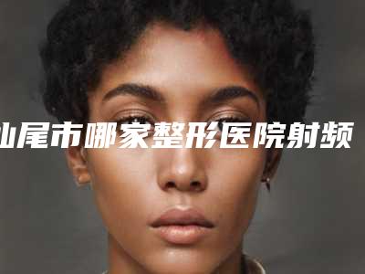 汕尾市哪家整形医院射频抹去黑眼圈最好(陆丰悦己悦心医疗美容擅长各种风格)