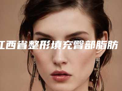 江西省整形填充臀部脂肪医院在榜名单盘点大分析-江西省整形填充臀部脂肪整形医院