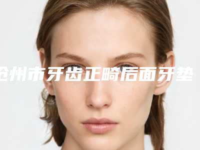 沧州市牙齿正畸后面牙垫高医生上榜清单前十上榜理由详细介绍-沧州市潘福勤口腔医生