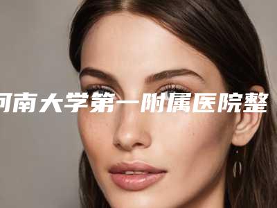 河南大学第一附属医院整形外科价位表人气专家全部曝光-擅长项目磨骨整形美容手术等