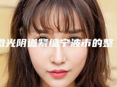 激光阴道紧缩宁波市的整形医院(宁波首美医疗美容门诊部实力不可小觑)