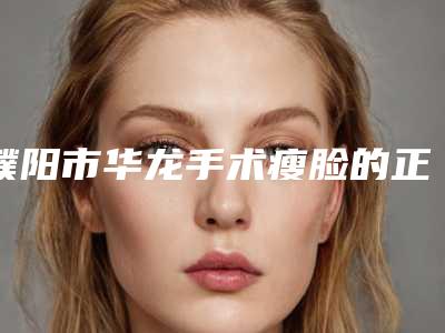 濮阳市华龙手术瘦脸的正规医院排名