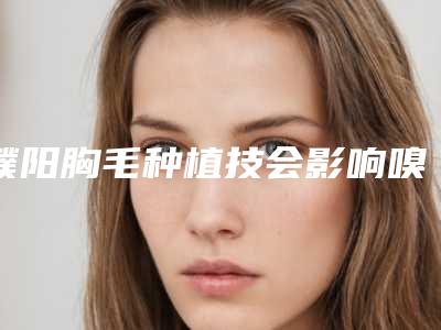 濮阳胸毛种植技会影响嗅觉吗