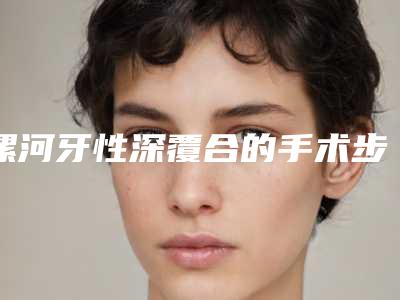 漯河牙性深覆合的手术步骤及副作用