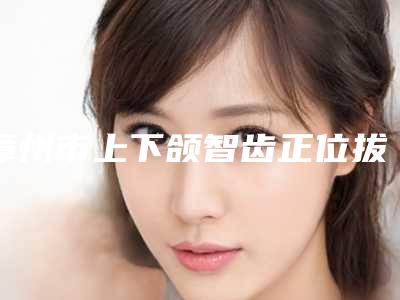 漳州市上下颌智齿正位拔除价格(价目)表官方公开曝光-漳州市上下颌智齿正位拔除价格
