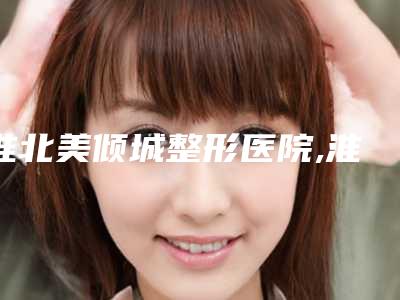 淮北美倾城整形医院,淮北柯凡医疗美容门诊部热门top口碑盘点