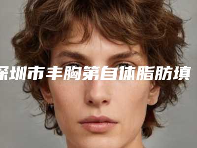 深圳市丰胸第自体脂肪填充医院上榜名单前十佳名气名单推荐(深圳清潭优医疗美容诊所是不错的选择)