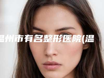 温州市有名整形医院(温州医科大学附属第二医院皮肤美容科均是高人气网红医生)