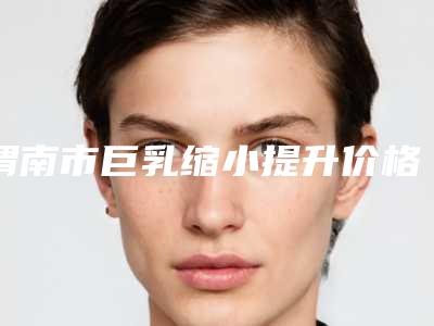 渭南市巨乳缩小提升价格(收费标准)2025热心推荐-渭南市巨乳缩小提升价格行情