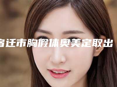 宿迁市胸假体奥美定取出哪些医院好(宿迁市第一人民医院网友口碑推荐)