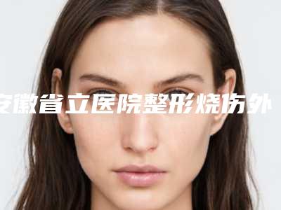 安徽省立医院整形烧伤外科唇裂腭裂二度技术领先