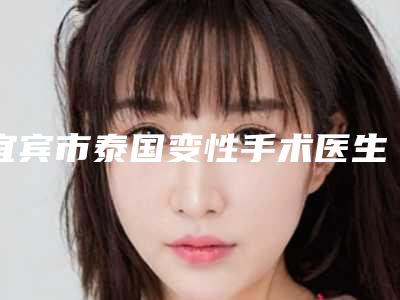 宜宾市泰国变性手术医生前十位排行榜实力清单揭晓-汪晓春医生大咖技术过硬