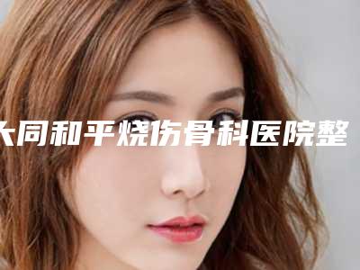 大同和平烧伤骨科医院整形美容科,大同凤凰医学整形美容哪家更厉害