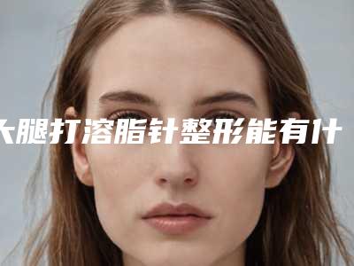 大腿打溶脂针整形能有什么效果「大腿打溶脂针手术整容的效果」