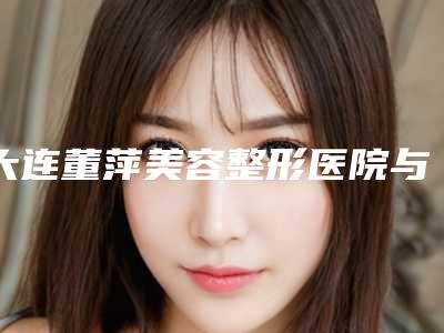 大连董萍美容整形医院与大连新佳丽整形美容机构你比较看好哪一家