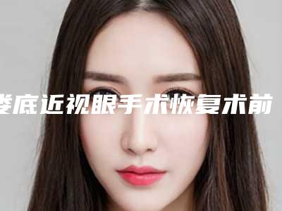 娄底近视眼手术恢复术前注意和术后护理有哪些
