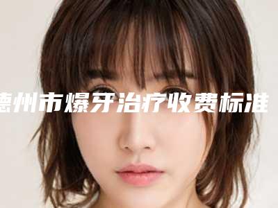 德州市爆牙治疗收费标准2025详细曝光-德州市爆牙治疗价格