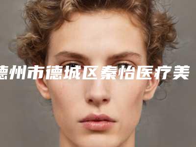 德州市德城区秦怡医疗美容诊所(友谊整形医院,德州美熙美容诊所口碑严选都是实力派