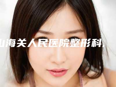 山海关人民医院整形科,秦皇岛今领医疗美容诊所哪家便宜又好