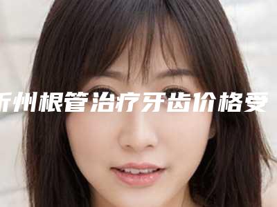 忻州根管治疗牙齿价格受有哪些因素决定