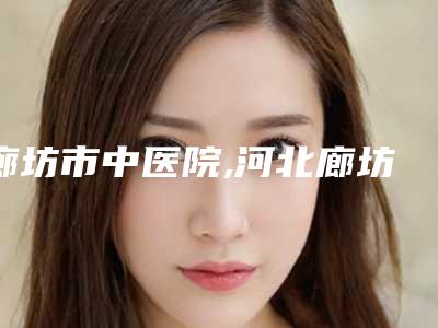 廊坊市中医院,河北廊坊华康医疗美容门诊部看哪家医院技术好