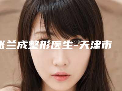 张兰成整形医生-天津市张兰成医生背长痘痘治疗整形界的中流砥柱