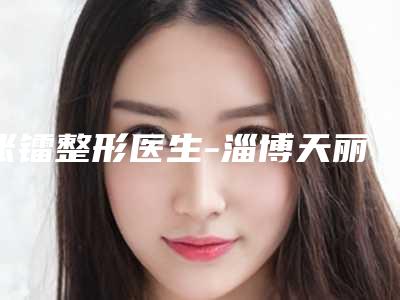 张镭整形医生-淄博天丽医疗美容门诊部张镭医生利实力强价格也便宜