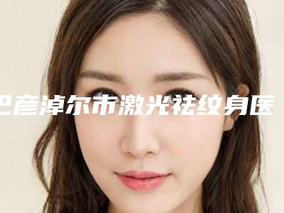 巴彦淖尔市激光祛纹身医生排名榜前十强实力医-蓝鹏医生整形好不好