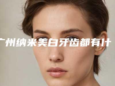 广州纳米美白牙齿都有什么副作用呢