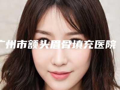 广州市额头眉骨填充医院在榜清单私立医美实力不差(广州中山三院整形外科蝉联榜首)