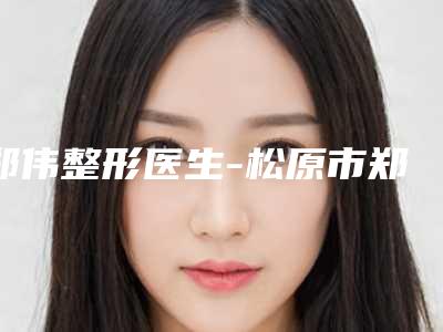 郑伟整形医生-松原市郑伟医生体脂肪丰下巴连续多次拿榜前三