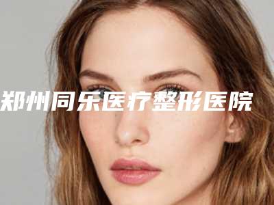 郑州同乐医疗整形医院