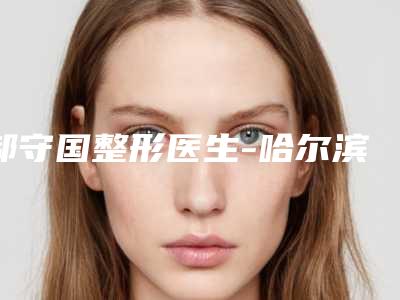 郝守国整形医生-哈尔滨市郝守国医生彩光嫩肤改善皮肤粗糙当属当地名气高