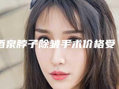 酒泉脖子除皱手术价格受那些因素影响